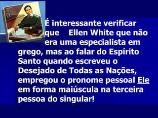 grego, mas ao falar do Espírito
Santo quando escreveu o
Desejado de Todas as Nações,
empregou o pronome pessoal Ele
em forma maiúscula na terceira
pessoa do singular!
É interessante verificar
que Ellen White que não
era uma especialista em
 