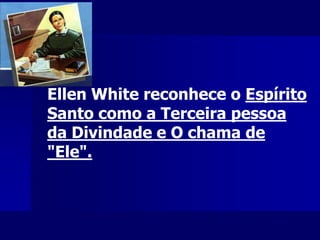 Ellen White reconhece o Espírito
Santo como a Terceira pessoa
da Divindade e O chama de
"Ele".
 