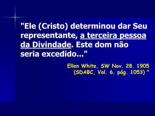 "Ele (Cristo) determinou dar Seu
representante, a terceira pessoa
da Divindade. Este dom não
seria excedido..."
Ellen White, SW Nov. 28. 1905
(SDABC, Vol. 6. pág. 1053) "
 