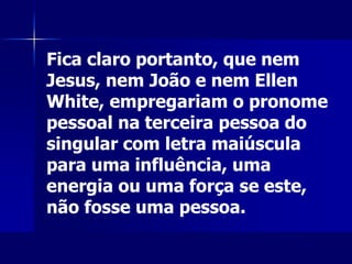 Fica claro portanto, que nem
Jesus, nem João e nem Ellen
White, empregariam o pronome
pessoal na terceira pessoa do
singular com letra maiúscula
para uma influência, uma
energia ou uma força se este,
não fosse uma pessoa.
 