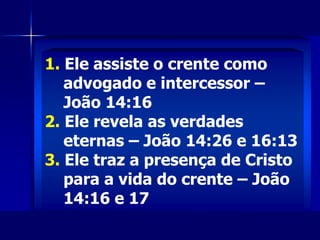 1. Ele assiste o crente como
advogado e intercessor –
João 14:16
2. Ele revela as verdades
eternas – João 14:26 e 16:13
3. Ele traz a presença de Cristo
para a vida do crente – João
14:16 e 17
 