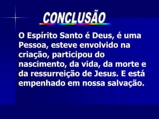 O Espírito Santo é Deus, é uma
Pessoa, esteve envolvido na
criação, participou do
nascimento, da vida, da morte e
da ressurreição de Jesus. E está
empenhado em nossa salvação.
 