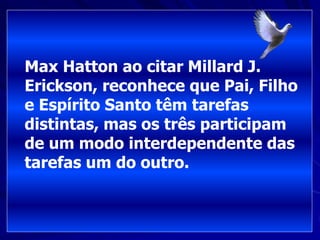 Max Hatton ao citar Millard J.
Erickson, reconhece que Pai, Filho
e Espírito Santo têm tarefas
distintas, mas os três participam
de um modo interdependente das
tarefas um do outro.
 