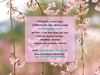 TRADUÇÃO: Horácio Costa FORMATAÇÃO: Mima (Wilma) Badan [email_address] MÚSICA: A sky lives among your eyes Execução: Ernesto Cortazar IMAGENS: Internet (Repasse com os devidos créditos) BLOG:  www.mimabadan.blogspot.com PPSs e ESTÓRIAS INFANTIS:  www.slideshare.net/mimabadan 