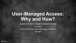 © 2016 ForgeRock. All rights reserved.
User-Managed Access:
Why and How?
Access Control in Digital Contract Contexts
Eve Maler
VP Innovation & Emerging Technology, ForgeRock
@xmlgrrl
 