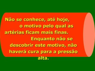 Não se conhece, até hoje,Não se conhece, até hoje,
o motivo pelo qual aso motivo pelo qual as
artérias ficam mais finas.artérias ficam mais finas.
Enquanto não seEnquanto não se
descobrir este motivo, nãodescobrir este motivo, não
haverá cura para a pressãohaverá cura para a pressão
alta.alta.
 