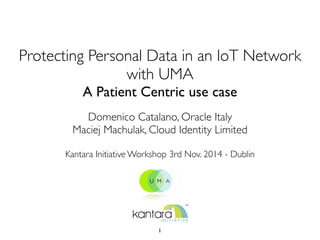 Protecting Personal Data in an IoT Network 
with UMA 
A Patient Centric use case 
Domenico Catalano, Oracle Italy 
Maciej Machulak, Cloud Identity Limited 
Kantara Initiative Workshop 3rd Nov. 2014 - Dublin 
1 
 