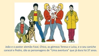 João e o pastor alemão Faial, Chico, as gémeas Teresa e Luísa, e o seu caniche
caracol e Pedro, são as personagens de “Uma aventura” que já dura há 37 anos.
 
