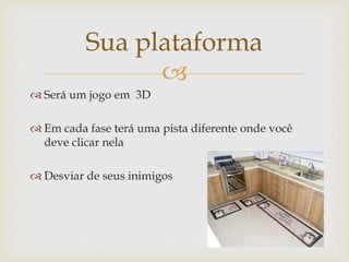 
 Será um jogo em 3D
 Em cada fase terá uma pista diferente onde você
deve clicar nela
 Desviar de seus inimigos
Sua plataforma
 