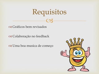 
 Gráficos bem revisados
 Colaboração no feedback
 Uma boa musica de começo
Requisitos
 