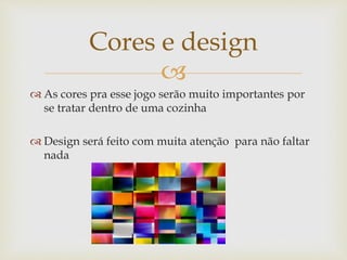 
 As cores pra esse jogo serão muito importantes por
se tratar dentro de uma cozinha
 Design será feito com muita atenção para não faltar
nada
Cores e design
 
