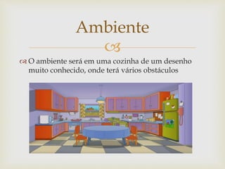 
 O ambiente será em uma cozinha de um desenho
muito conhecido, onde terá vários obstáculos
Ambiente
 
