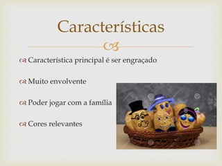 
 Característica principal é ser engraçado
 Muito envolvente
 Poder jogar com a família
 Cores relevantes
Características
 