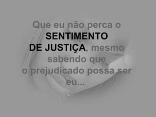 Que eu não perca o  SENTIMENTO DE JUSTIÇA , mesmo sabendo que o prejudicado possa ser eu...   