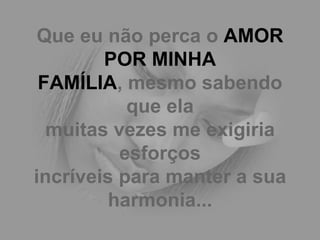 Que eu não perca o  AMOR POR MINHA FAMÍLIA , mesmo sabendo que ela muitas vezes me exigiria esforços incríveis para manter a sua harmonia... 