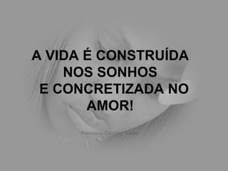 A VIDA É CONSTRUÍDA NOS SONHOS   E CONCRETIZADA NO AMOR! Francisco Cândido Xavier 