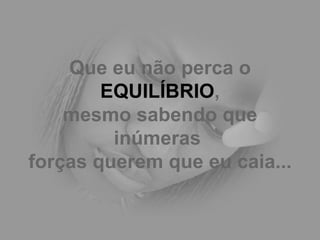 Que eu não perca o  EQUILÍBRIO , mesmo sabendo que inúmeras  forças querem que eu caia...   