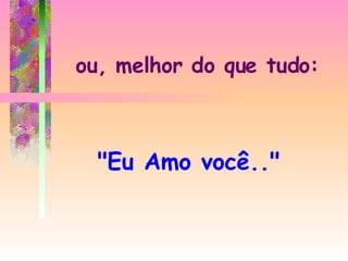 ou, melhor do que tudo: "Eu Amo você.." 