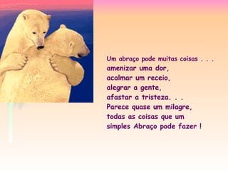Um abraço pode muitas coisas . . . amenizar uma dor, acalmar um receio, alegrar a gente,  afastar a tristeza. . . Parece quase um milagre, todas as coisas que um simples Abraço pode fazer ! 