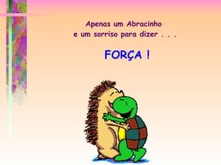 Apenas um Abracinho  e um sorriso para dizer . . . FORÇA ! 