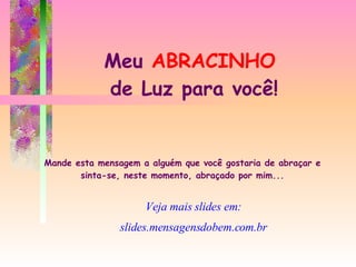 Meu  ABRACINHO  de Luz para você! Mande esta mensagem a alguém que você gostaria de abraçar e sinta-se, neste momento, abraçado por mim... Veja mais slides em: slides.mensagensdobem.com.br 