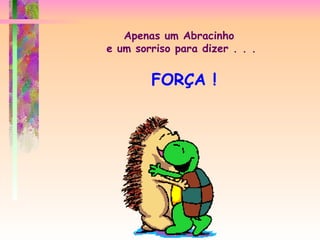 Apenas um Abracinho  e um sorriso para dizer . . . FORÇA ! 