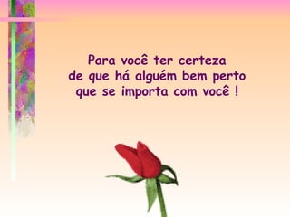 Para você ter certeza de que há alguém bem perto que se importa com você ! 