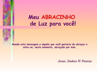 Meu  ABRACINHO  de Luz para você! Mande esta mensagem a alguém que você gostaria de abraçar e sinta-se, neste momento, abraçado por mim. Amor, Sonhos & Poemas 