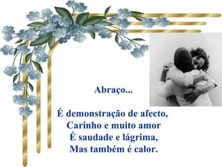  Abraço...
É demonstração de afecto,
Carinho e muito amor
É saudade e lágrima,
Mas também é calor.
 
