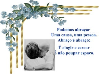 Podemos abraçar
Uma causa, uma pessoa.
Abraço é abraço:
É cingir e cercar
É não poupar espaço.
 