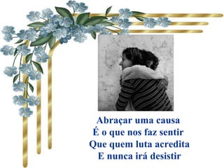 Abraçar uma causa
É o que nos faz sentir
Que quem luta acredita
E nunca irá desistir
 