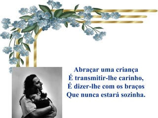 Abraçar uma criança
É transmitir-lhe carinho,
É dizer-lhe com os braços
Que nunca estará sozinha.
 