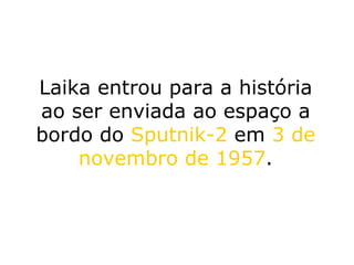 Laika entrou para a história ao ser enviada ao espaço a bordo do  Sputnik-2  em  3 de novembro de 1957 . 
