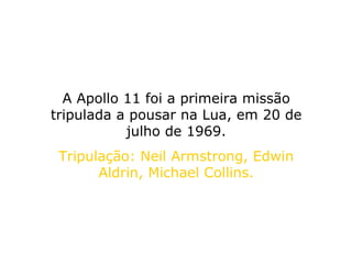 A Apollo 11 foi a primeira missão tripulada a pousar na Lua, em 20 de julho de 1969. Tripulação: Neil Armstrong, Edwin Aldrin, Michael Collins. 
