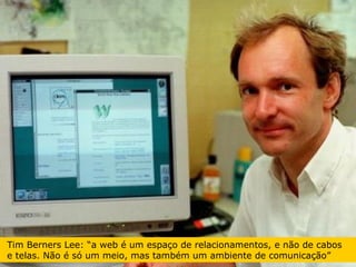 Tim Berners Lee: “a web é um espaço de relacionamentos, e não de cabos  e telas. Não é só um meio, mas também um ambiente de comunicação” 