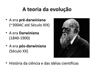 A teoria da evolução
• A era pré-darwiniana
(~300AC até Século XIX)
• A era Darwiniana
(1840-1900)
• A era pós-darwiniana
(Século XX)
• História da ciência e das idéias científicas

 