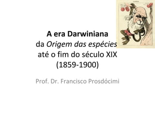 A era Darwiniana
da Origem das espécies
até o fim do século XIX
(1859-1900)
Prof. Dr. Francisco Prosdócimi

 