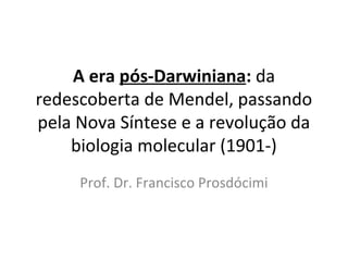 A era pós-Darwiniana: da
redescoberta de Mendel, passando
pela Nova Síntese e a revolução da
biologia molecular (1901-)
Prof. Dr. Francisco Prosdócimi

 