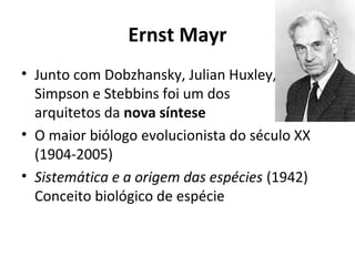 Ernst Mayr
• Junto com Dobzhansky, Julian Huxley,
Simpson e Stebbins foi um dos
arquitetos da nova síntese
• O maior biólogo evolucionista do século XX
(1904-2005)
• Sistemática e a origem das espécies (1942)
Conceito biológico de espécie

 