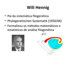 Wili Hennig
• Pai da sistemática filogenética
• Phylogenetischen Systematik (1950/66)
• Formalizou os métodos matemáticos e
estatísticos de análise filogenética

 