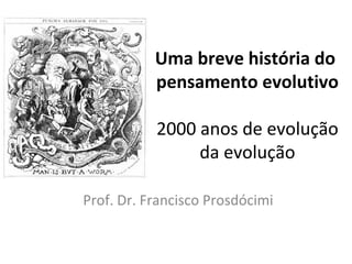 Uma breve história do
pensamento evolutivo
2000 anos de evolução
da evolução
Prof. Dr. Francisco Prosdócimi

 
