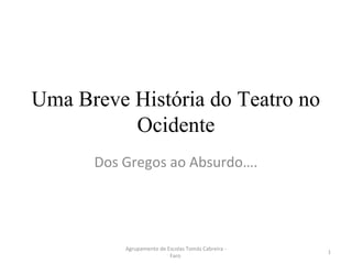 Uma Breve História do Teatro no
Ocidente
Dos Gregos ao Absurdo….
1
Agrupamento de Escolas Tomás Cabreira -
Faro
 