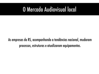 O Mercado Audiovisual local
As empresas do RS, acompanhando a tendências nacional, mudaram
processos, estruturas e atualizaram equipamentos.
 