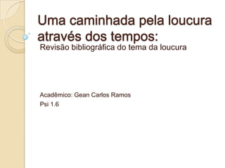 Revisão bibliográfica do tema da loucura
Acadêmico: Gean Carlos Ramos
Psi 1.6
 