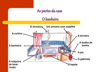 As partes da casa
O banheiro
O chuveiro Um armário com espelho
A torneira
A toalha de
banho
O tapete
A máquina
de lavar
roupa
A banheira
A cortina
A pia
O gabinete
 