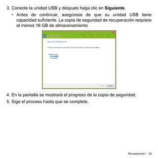 Recuperación - 39
3. Conecte la unidad USB y después haga clic en Siguiente.
• Antes de continuar, asegúrese de que su unidad USB tiene
capacidad suficiente. La copia de seguridad de recuperación requiere
al menos 16 GB de almacenamiento
4. En la pantalla se mostrará el progreso de la copia de seguridad.
5. Siga el proceso hasta que se complete.
 