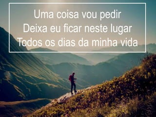 Uma coisa vou pedir
Deixa eu ficar neste lugar
Todos os dias da minha vida
 
