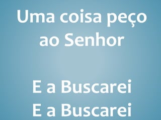 Uma coisa peço
ao Senhor
E a Buscarei
E a Buscarei
 
