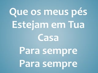 Que os meus pés
Estejam em Tua
Casa
Para sempre
Para sempre
 