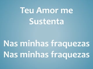 Teu Amor me
Sustenta
Nas minhas fraquezas
Nas minhas fraquezas
 